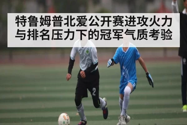 特鲁姆普北爱公开赛进攻火力与排名压力下的冠军气质考验 - CF ESPORTS